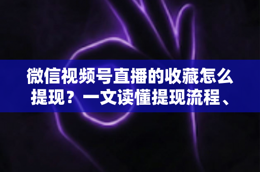 微信视频号直播的收藏怎么提现？一文读懂提现流程、到账规则与收益优化全攻略
