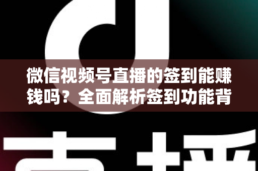 微信视频号直播的签到能赚钱吗？全面解析签到功能背后的收益真相与变现路径