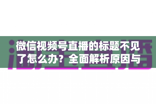 微信视频号直播的标题不见了怎么办？全面解析原因与快速找回方法指南