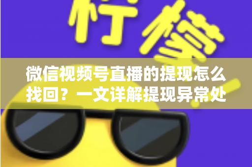 微信视频号直播的提现怎么找回?一文详解提现异常处理全流程与实用技巧 微信视频号直播的提现怎么找回?一文详解提现异常处理全流程与实用技巧