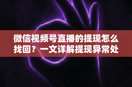 微信视频号直播的提现怎么找回？一文详解提现异常处理全流程与实用技巧