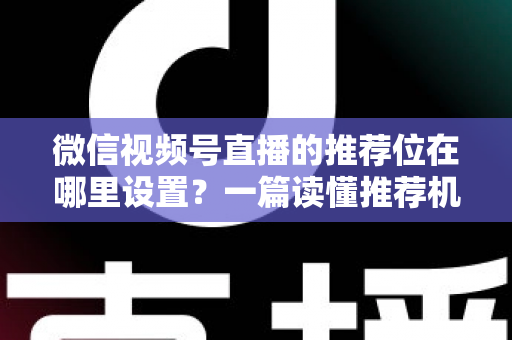 微信视频号直播的推荐位在哪里设置？一篇读懂推荐机制与流量获取的实操全攻略