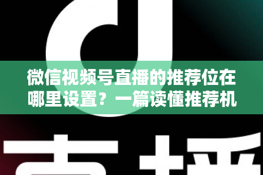 微信视频号直播的推荐位在哪里设置？一篇读懂推荐机制与流量获取的实操全攻略