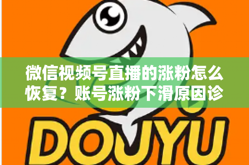 微信视频号直播的涨粉怎么恢复?账号涨粉下滑原因诊断与快速回暖全攻略 微信视频号直播的涨粉怎么恢复?账号涨粉下滑原因诊断与快速回暖全攻略