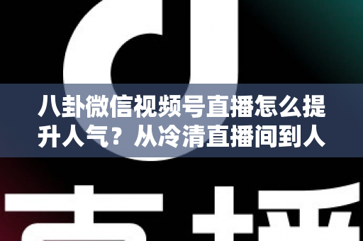 八卦微信视频号直播怎么提升人气?从冷清直播间到人气爆款的全流程实战指南 八卦微信视频号直播怎么提升人气?从冷清直播间到人气爆款的全流程实战指南