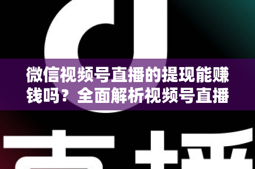 微信视频号直播的提现能赚钱吗？全面解析视频号直播变现规则、提现流程与增收技巧
