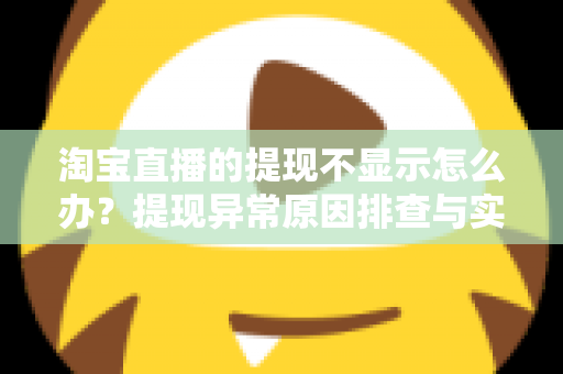 淘宝直播的提现不显示怎么办？提现异常原因排查与实用解决指南