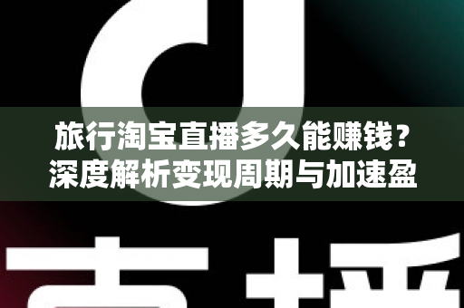 旅行淘宝直播多久能赚钱?深度解析变现周期与加速盈利的实战指南 旅行淘宝直播多久能赚钱?深度解析变现周期与加速盈利的实战指南
