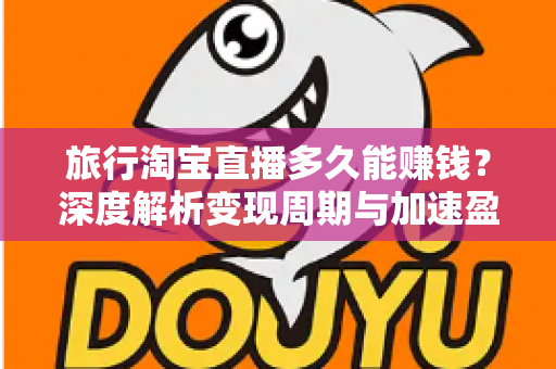 旅行淘宝直播多久能赚钱？深度解析变现周期与加速盈利的实战指南