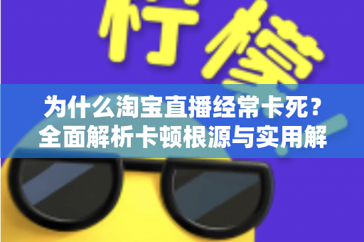 为什么淘宝直播经常卡死?全面解析卡顿根源与实用解决指南 为什么淘宝直播经常卡死?全面解析卡顿根源与实用解决指南