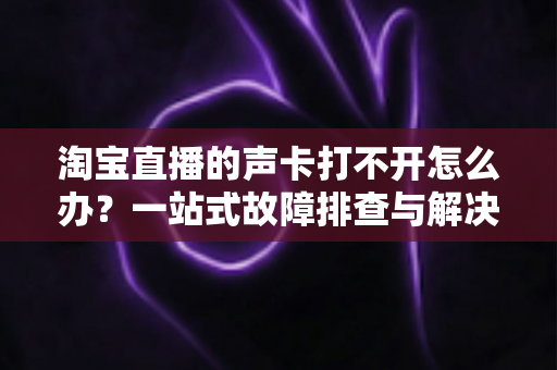 淘宝直播的声卡打不开怎么办?一站式故障排查与解决指南 淘宝直播的声卡打不开怎么办?一站式故障排查与解决指南
