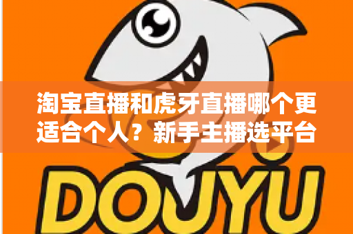 淘宝直播和虎牙直播哪个更适合个人？新手主播选平台全攻略