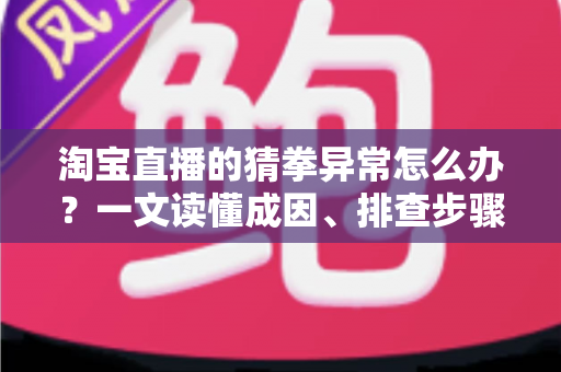 淘宝直播的猜拳异常怎么办？一文读懂成因、排查步骤与预防技巧