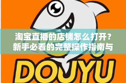 淘宝直播的店铺怎么打开？新手必看的完整操作指南与实用技巧