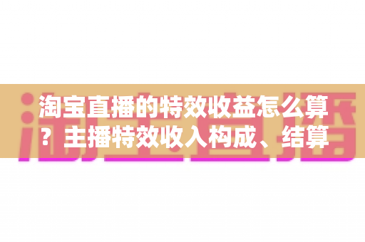 淘宝直播的特效收益怎么算?主播特效收入构成、结算规则与提升技巧全解析 淘宝直播的特效收益怎么算?主播特效收入构成、结算规则与提升技巧全解析
