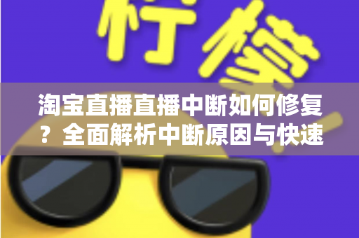 淘宝直播直播中断如何修复？全面解析中断原因与快速修复技巧，助你稳定开播不掉线