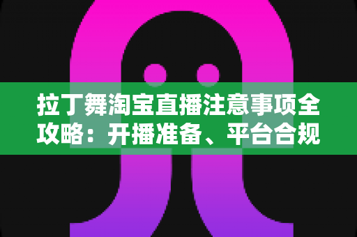 拉丁舞淘宝直播注意事项全攻略:开播准备、平台合规与带货技巧一文看懂 拉丁舞淘宝直播注意事项全攻略:开播准备、平台合规与带货技巧一文看懂