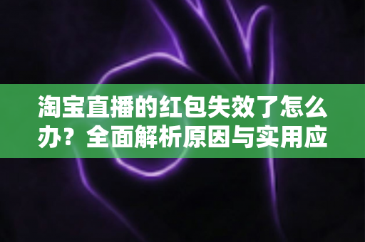 淘宝直播的红包失效了怎么办？全面解析原因与实用应对方法，帮你快速挽回优惠福利