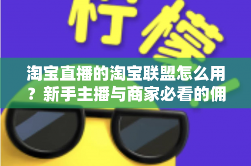 淘宝直播的淘宝联盟怎么用?新手主播与商家必看的佣金变现实战全攻略 淘宝直播的淘宝联盟怎么用?新手主播与商家必看的佣金变现实战全攻略