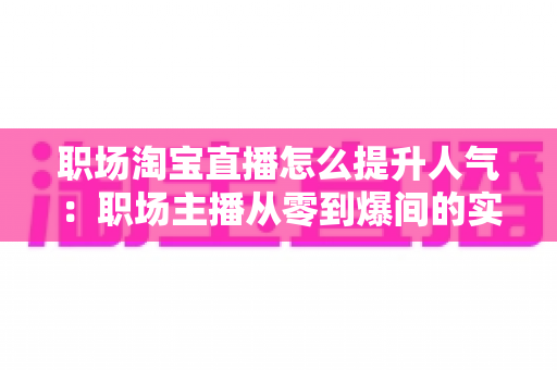 职场淘宝直播怎么提升人气:职场主播从零到爆间的实战涨人气全攻略 职场淘宝直播怎么提升人气:职场主播从零到爆间的实战涨人气全攻略