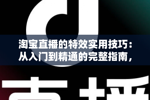 淘宝直播的特效实用技巧:从入门到精通的完整指南,助你打造高转化直播间 淘宝直播的特效实用技巧:从入门到精通的完整指南,助你打造高转化直播间