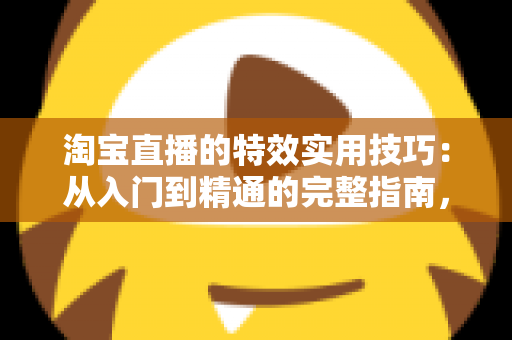 淘宝直播的特效实用技巧：从入门到精通的完整指南，助你打造高转化直播间