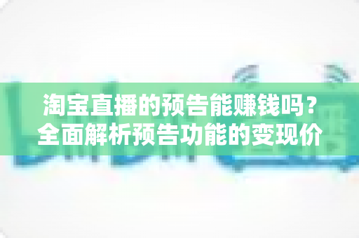 淘宝直播的预告能赚钱吗?全面解析预告功能的变现价值与运营实战技巧 淘宝直播的预告能赚钱吗?全面解析预告功能的变现价值与运营实战技巧