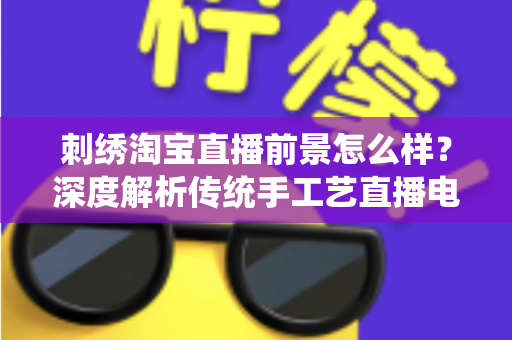 刺绣淘宝直播前景怎么样?深度解析传统手工艺直播电商的机遇、挑战与未来 刺绣淘宝直播前景怎么样?深度解析传统手工艺直播电商的机遇、挑战与未来