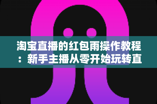 淘宝直播的红包雨操作教程：新手主播从零开始玩转直播间互动引流全指南