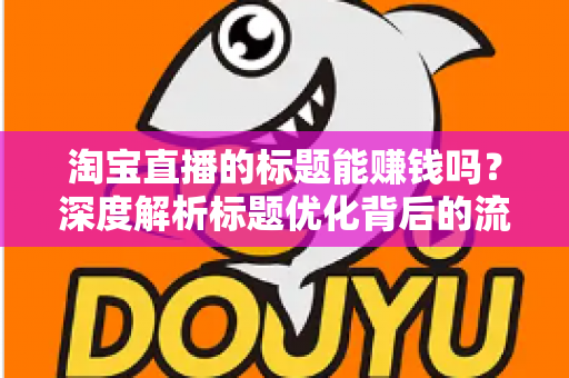 淘宝直播的标题能赚钱吗?深度解析标题优化背后的流量变现逻辑 淘宝直播的标题能赚钱吗?深度解析标题优化背后的流量变现逻辑