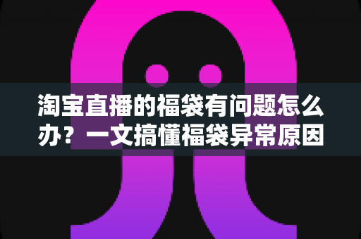 淘宝直播的福袋有问题怎么办?一文搞懂福袋异常原因与高效解决方法 淘宝直播的福袋有问题怎么办?一文搞懂福袋异常原因与高效解决方法