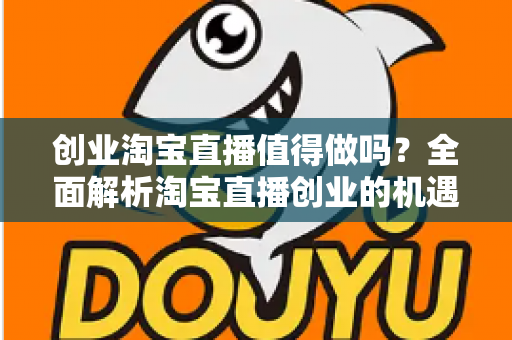 创业淘宝直播值得做吗？全面解析淘宝直播创业的机遇、成本与前景