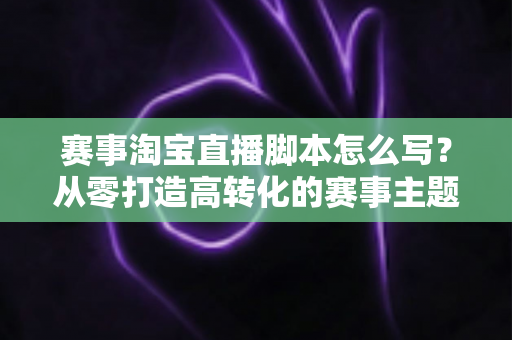 赛事淘宝直播脚本怎么写？从零打造高转化的赛事主题直播全攻略