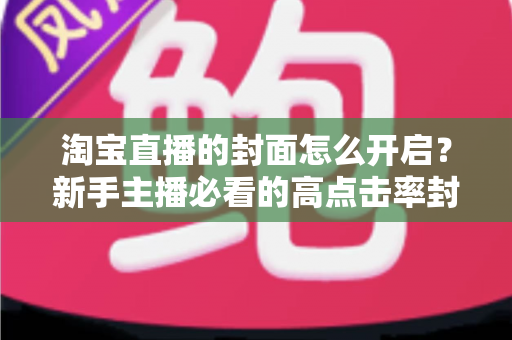 淘宝直播的封面怎么开启?新手主播必看的高点击率封面设置全攻略 淘宝直播的封面怎么开启?新手主播必看的高点击率封面设置全攻略