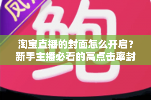 淘宝直播的封面怎么开启？新手主播必看的高点击率封面设置全攻略