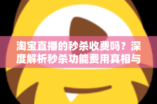 淘宝直播的秒杀收费吗?深度解析秒杀功能费用真相与商家运营全攻略 淘宝直播的秒杀收费吗?深度解析秒杀功能费用真相与商家运营全攻略