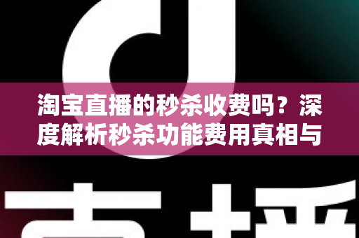 淘宝直播的秒杀收费吗？深度解析秒杀功能费用真相与商家运营全攻略