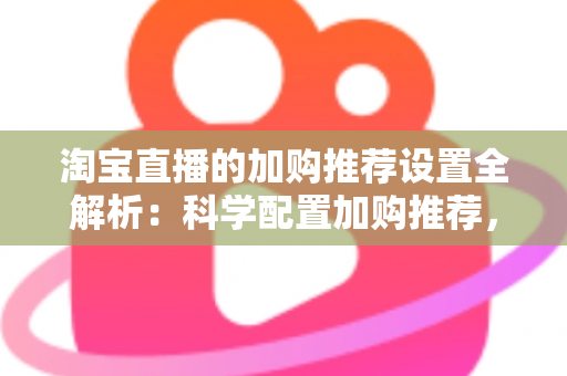 淘宝直播的加购推荐设置全解析:科学配置加购推荐,助力直播间转化率倍增 淘宝直播的加购推荐设置全解析:科学配置加购推荐,助力直播间转化率倍增
