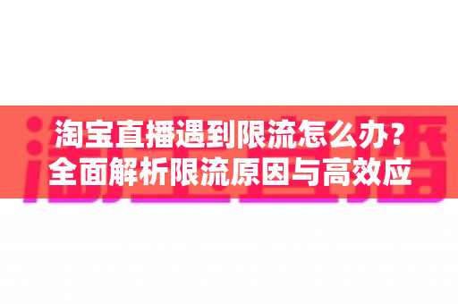 淘宝直播遇到限流怎么办?全面解析限流原因与高效应对策略指南 淘宝直播遇到限流怎么办?全面解析限流原因与高效应对策略指南