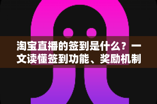 淘宝直播的签到是什么?一文读懂签到功能、奖励机制与粉丝互动全攻略 淘宝直播的签到是什么?一文读懂签到功能、奖励机制与粉丝互动全攻略