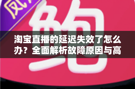 淘宝直播的延迟失效了怎么办?全面解析故障原因与高效解决方案指南 淘宝直播的延迟失效了怎么办?全面解析故障原因与高效解决方案指南
