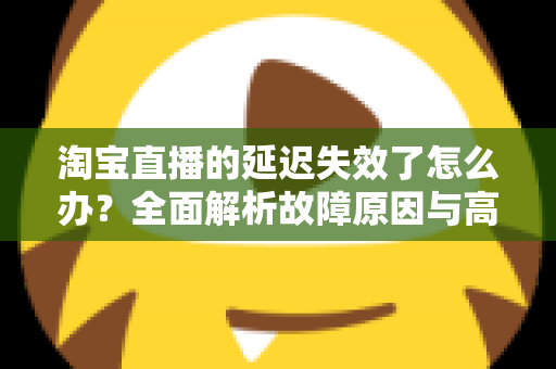 淘宝直播的延迟失效了怎么办？全面解析故障原因与高效解决方案指南
