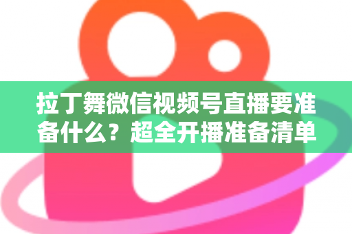 拉丁舞微信视频号直播要准备什么？超全开播准备清单，助你打造高人气舞蹈直播间