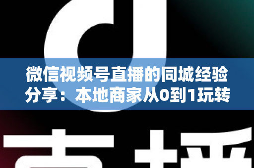 微信视频号直播的同城经验分享：本地商家从0到1玩转同城流量的实战指南