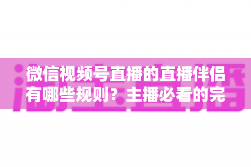 微信视频号直播的直播伴侣有哪些规则？主播必看的完整合规指南与避坑手册
