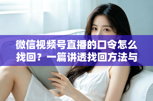 微信视频号直播的口令怎么找回?一篇讲透找回方法与防丢技巧的实用指南 微信视频号直播的口令怎么找回?一篇讲透找回方法与防丢技巧的实用指南