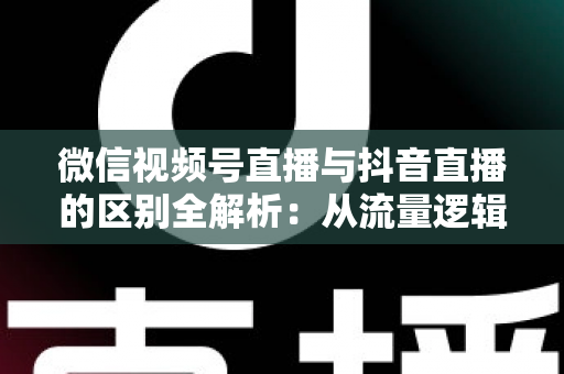 微信视频号直播与抖音直播的区别全解析:从流量逻辑到变现模式,一文帮你选对直播主阵地 微信视频号直播与抖音直播的区别全解析:从流量逻辑到变现模式,一文帮你选对直播主阵地