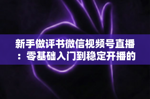 新手做评书微信视频号直播:零基础入门到稳定开播的完整实战指南 新手做评书微信视频号直播:零基础入门到稳定开播的完整实战指南