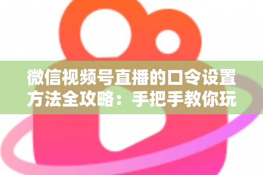 微信视频号直播的口令设置方法全攻略：手把手教你玩转直播间口令互动，快速提升人气与转化