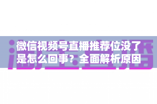 微信视频号直播推荐位没了是怎么回事?全面解析原因与恢复方法 微信视频号直播推荐位没了是怎么回事?全面解析原因与恢复方法